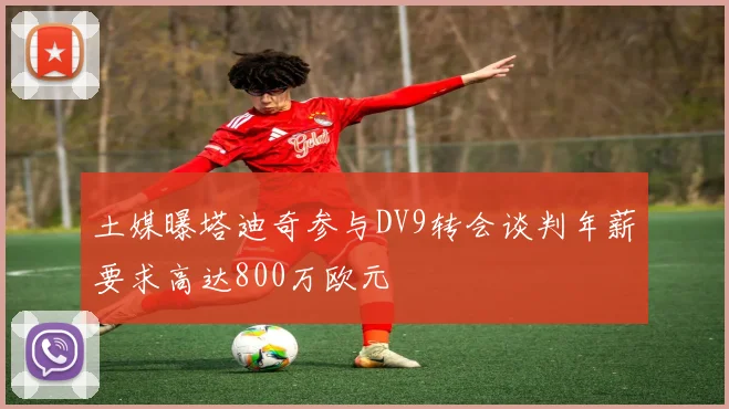 土媒曝塔迪奇参与DV9转会谈判年薪要求高达800万欧元