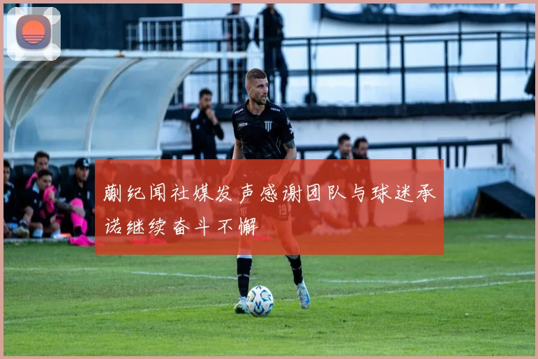 蒯纪闻社媒发声感谢团队与球迷承诺继续奋斗不懈