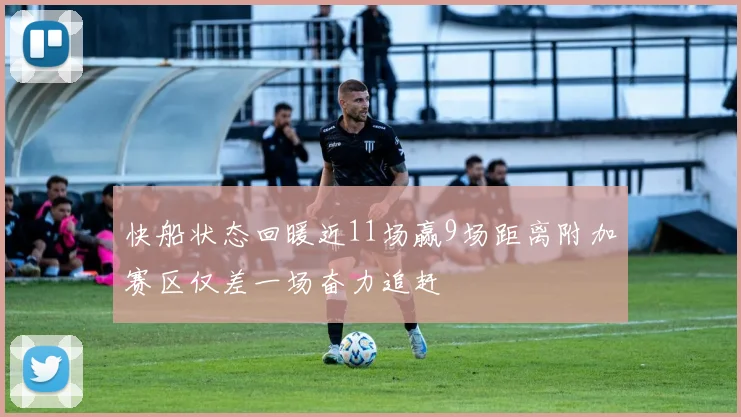 快船状态回暖近11场赢9场距离附加赛区仅差一场奋力追赶