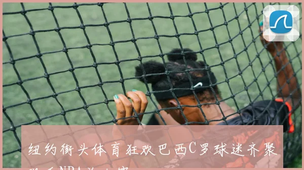 纽约街头体育狂欢巴西C罗球迷齐聚观看NBA总决赛