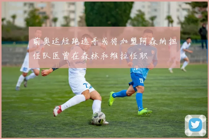 前奥运短跑选手或将加盟阿森纳担任队医曾在森林和维拉任职