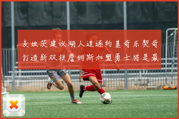 麦坎茨建议湖人追逐约基奇东契奇打造新双核詹姆斯加盟勇士将是最佳选择
