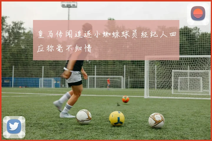 皇马传闻追逐小蜘蛛球员经纪人回应称毫不知情