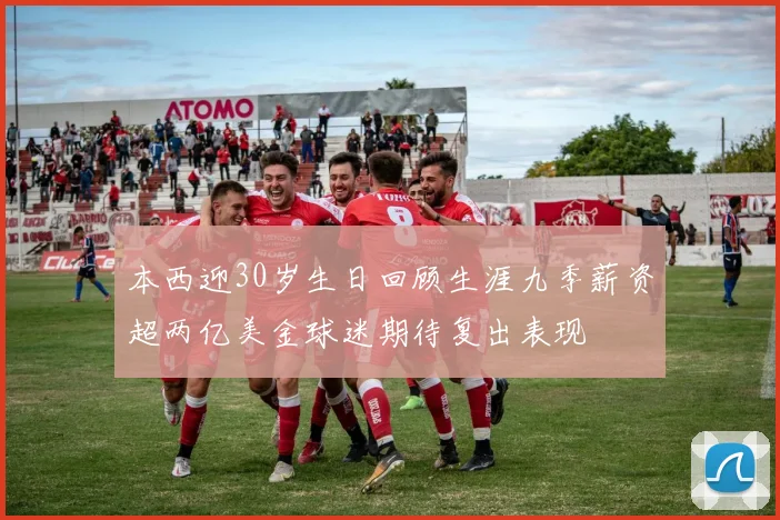 本西迎30岁生日回顾生涯九季薪资超两亿美金球迷期待复出表现