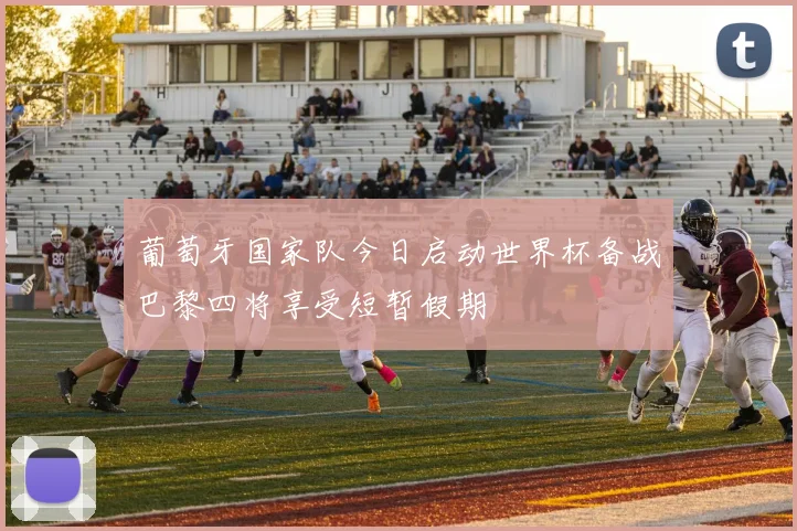 葡萄牙国家队今日启动世界杯备战巴黎四将享受短暂假期