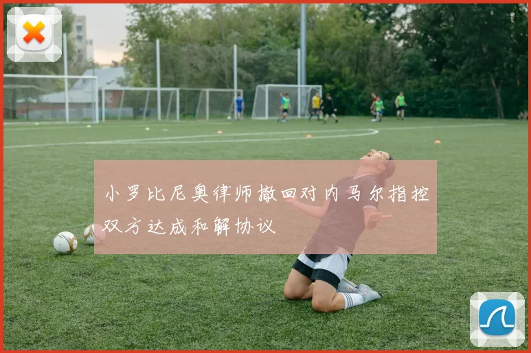 小罗比尼奥律师撤回对内马尔指控双方达成和解协议