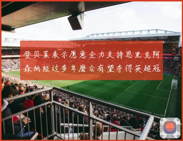 登贝莱表示愿意全力支持恩里克阿森纳经过多年磨合有望夺得英超冠军