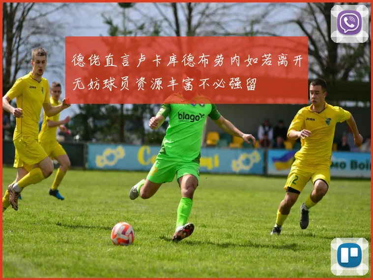 德佬直言卢卡库德布劳内如若离开无妨球员资源丰富不必强留