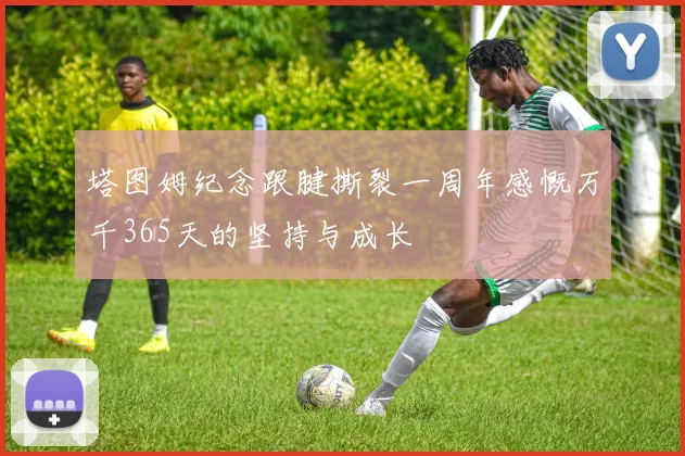 塔图姆纪念跟腱撕裂一周年感慨万千365天的坚持与成长