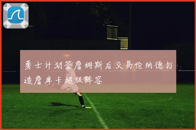 勇士计划签詹姆斯后交易伦纳德打造詹库卡超级阵容