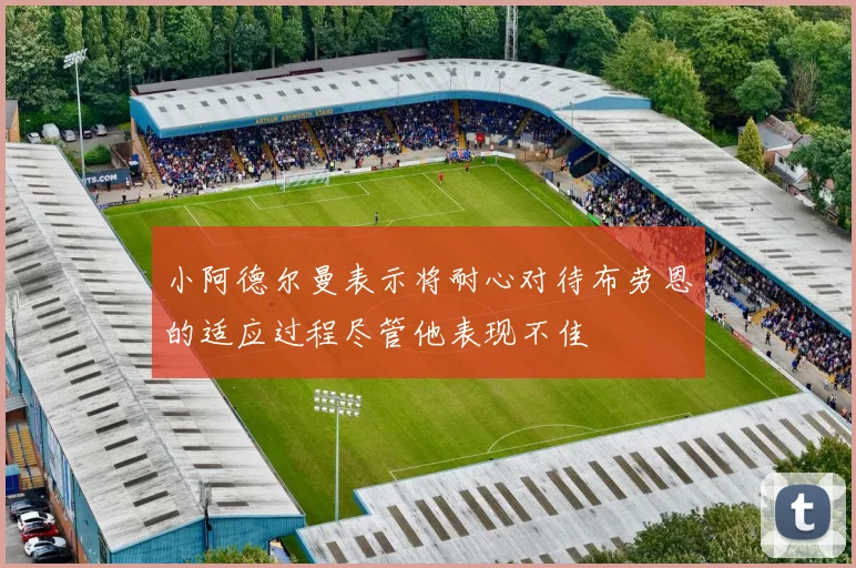 小阿德尔曼表示将耐心对待布劳恩的适应过程尽管他表现不佳