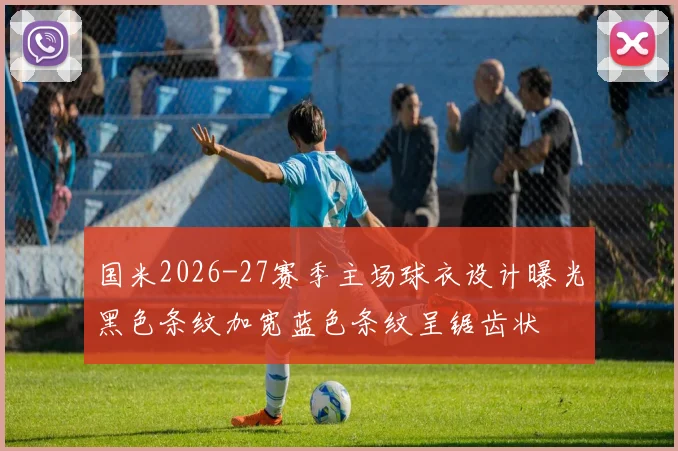 国米2026-27赛季主场球衣设计曝光黑色条纹加宽蓝色条纹呈锯齿状