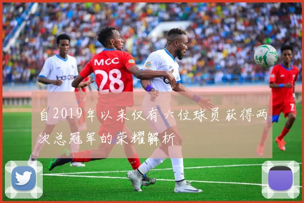 自2019年以来仅有六位球员获得两次总冠军的荣耀解析
