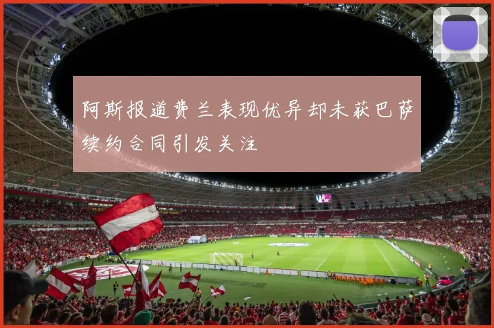 阿斯报道费兰表现优异却未获巴萨续约合同引发关注