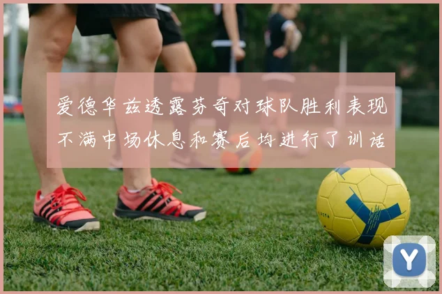 爱德华兹透露芬奇对球队胜利表现不满中场休息和赛后均进行了训话