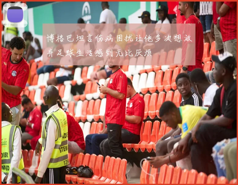 博格巴坦言伤病困扰让他多次想放弃足球生活感到无比厌烦