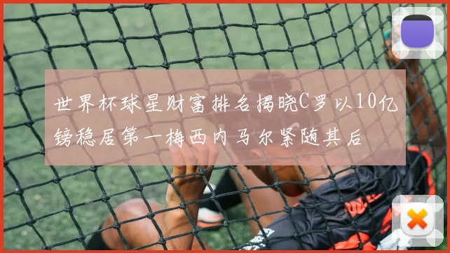 世界杯球星财富排名揭晓C罗以10亿镑稳居第一梅西内马尔紧随其后