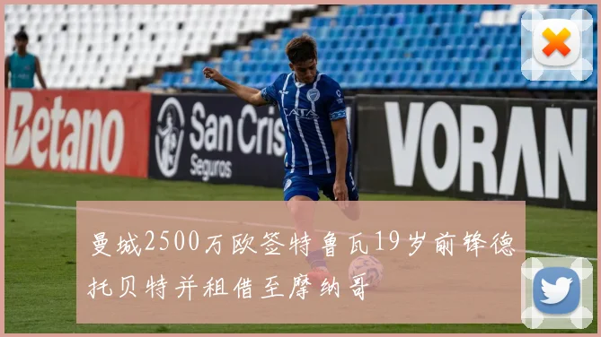 曼城2500万欧签特鲁瓦19岁前锋德托贝特并租借至摩纳哥