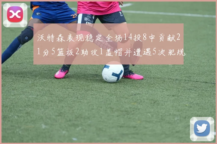 沃特森表现稳定全场14投8中贡献21分5篮板2助攻1盖帽并遭遇5次犯规