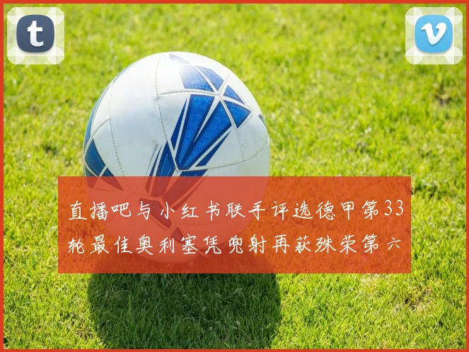 直播吧与小红书联手评选德甲第33轮最佳奥利塞凭兜射再获殊荣第六次当选