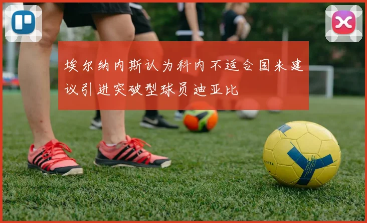 埃尔纳内斯认为科内不适合国米建议引进突破型球员迪亚比